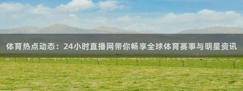 体育热点动态：24小时直播网带你畅享全球体育赛事与明星资讯