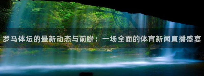 罗马体坛的最新动态与前瞻：一场全面的体育新闻直播盛宴