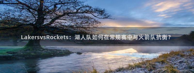 LakersvsRockets：湖人队如何在常规赛中与火箭队抗衡？