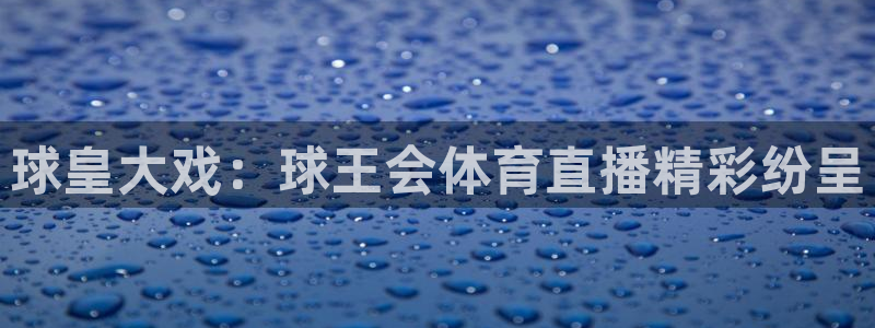 球皇大戏：球王会体育直播精彩纷呈