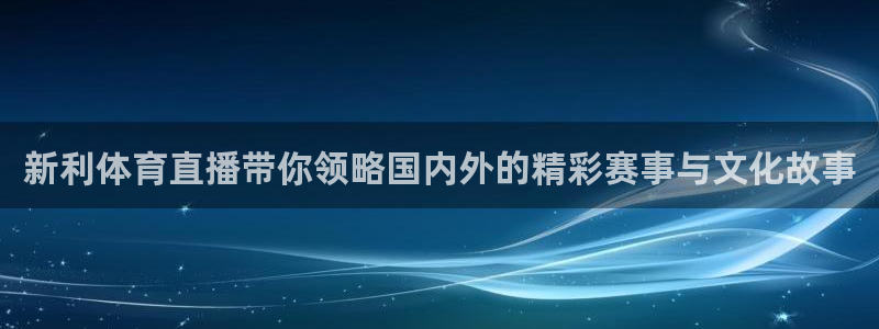 新利体育直播带你领略国内外的精彩赛事与文化故事