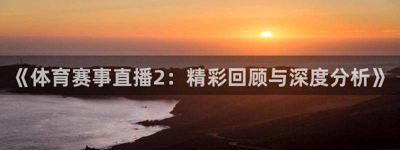 《体育赛事直播2：精彩回顾与深度分析》